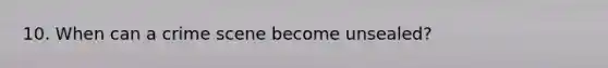 10. When can a crime scene become unsealed?