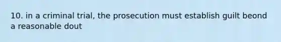 10. in a criminal trial, the prosecution must establish guilt beond a reasonable dout