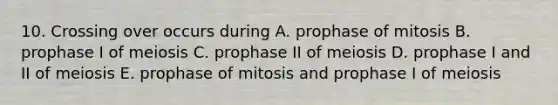 10. Crossing over occurs during A. prophase of mitosis B. prophase I of meiosis C. prophase II of meiosis D. prophase I and II of meiosis E. prophase of mitosis and prophase I of meiosis