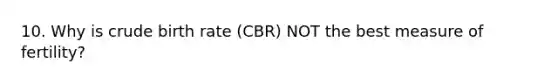 10. Why is crude birth rate (CBR) NOT the best measure of fertility?