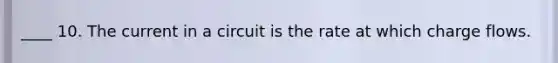 ____ 10. The current in a circuit is the rate at which charge flows.