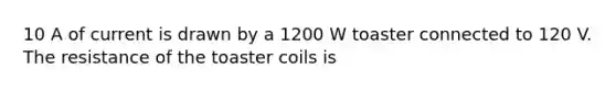 10 A of current is drawn by a 1200 W toaster connected to 120 V. The resistance of the toaster coils is