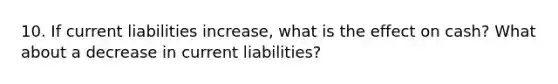 10. If current liabilities increase, what is the effect on cash? What about a decrease in current liabilities?