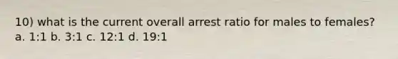 10) what is the current overall arrest ratio for males to females? a. 1:1 b. 3:1 c. 12:1 d. 19:1