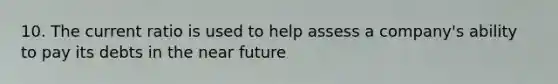 10. The current ratio is used to help assess a company's ability to pay its debts in the near future