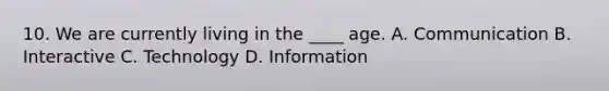 10. We are currently living in the ____ age. A. Communication B. Interactive C. Technology D. Information