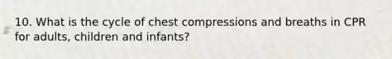 10. What is the cycle of chest compressions and breaths in CPR for adults, children and infants?