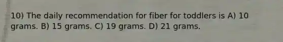 10) The daily recommendation for fiber for toddlers is A) 10 grams. B) 15 grams. C) 19 grams. D) 21 grams.