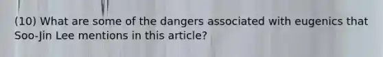 (10) What are some of the dangers associated with eugenics that Soo-Jin Lee mentions in this article?