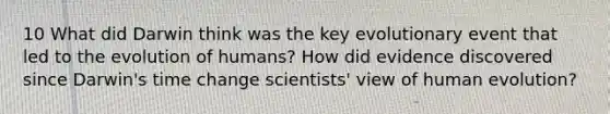 10 What did Darwin think was the key evolutionary event that led to the evolution of humans? How did evidence discovered since Darwin's time change scientists' view of human evolution?