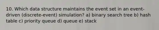 10. Which data structure maintains the event set in an event-driven (discrete-event) simulation? a) binary search tree b) hash table c) priority queue d) queue e) stack