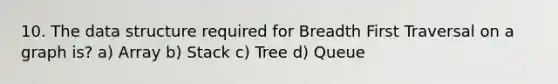 10. The data structure required for Breadth First Traversal on a graph is? a) Array b) Stack c) Tree d) Queue