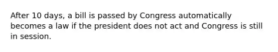 After 10 days, a bill is passed by Congress automatically becomes a law if the president does not act and Congress is still in session.