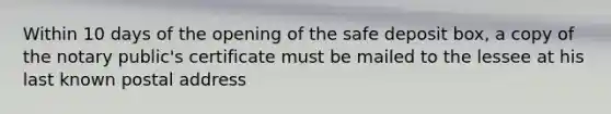 Within 10 days of the opening of the safe deposit box, a copy of the notary public's certificate must be mailed to the lessee at his last known postal address