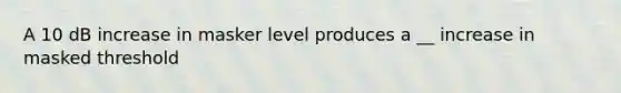 A 10 dB increase in masker level produces a __ increase in masked threshold