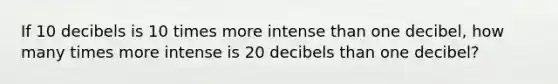 If 10 decibels is 10 times more intense than one decibel, how many times more intense is 20 decibels than one decibel?