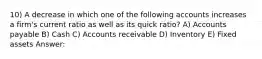 10) A decrease in which one of the following accounts increases a firm's current ratio as well as its quick ratio? A) Accounts payable B) Cash C) Accounts receivable D) Inventory E) Fixed assets Answer: