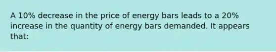 A 10% decrease in the price of energy bars leads to a 20% increase in the quantity of energy bars demanded. It appears that: