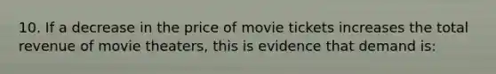 10. If a decrease in the price of movie tickets increases the total revenue of movie theaters, this is evidence that demand is: