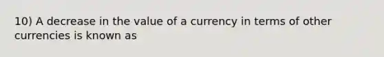 10) A decrease in the value of a currency in terms of other currencies is known as