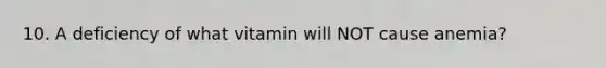 10. A deficiency of what vitamin will NOT cause anemia?