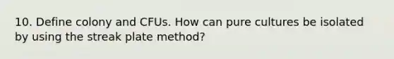 10. Define colony and CFUs. How can pure cultures be isolated by using the streak plate method?