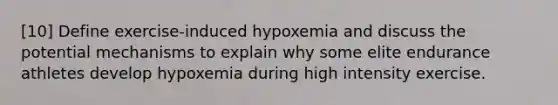 [10] Define exercise-induced hypoxemia and discuss the potential mechanisms to explain why some elite endurance athletes develop hypoxemia during high intensity exercise.