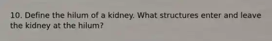 10. Define the hilum of a kidney. What structures enter and leave the kidney at the hilum?