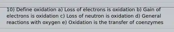 10) Define oxidation a) Loss of electrons is oxidation b) Gain of electrons is oxidation c) Loss of neutron is oxidation d) General reactions with oxygen e) Oxidation is the transfer of coenzymes