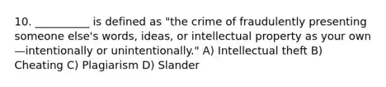 10. __________ is defined as "the crime of fraudulently presenting someone else's words, ideas, or intellectual property as your own—intentionally or unintentionally." A) Intellectual theft B) Cheating C) Plagiarism D) Slander