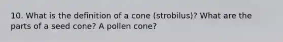 10. What is the definition of a cone (strobilus)? What are the parts of a seed cone? A pollen cone?