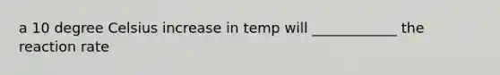 a 10 degree Celsius increase in temp will ____________ the reaction rate