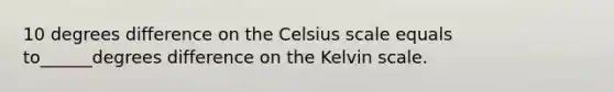 10 degrees difference on the Celsius scale equals to______degrees difference on the Kelvin scale.