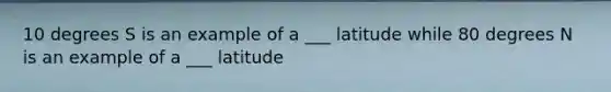 10 degrees S is an example of a ___ latitude while 80 degrees N is an example of a ___ latitude