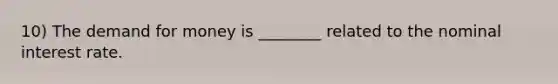 10) The demand for money is ________ related to the nominal interest rate.