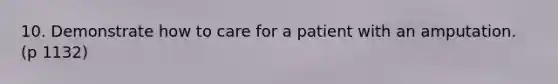 10. Demonstrate how to care for a patient with an amputation. (p 1132)