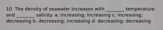 10. The density of seawater increases with ________ temperature and ________ salinity. a. increasing; increasing c. increasing; decreasing b. decreasing; increasing d. decreasing; decreasing