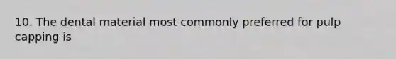 10. The dental material most commonly preferred for pulp capping is