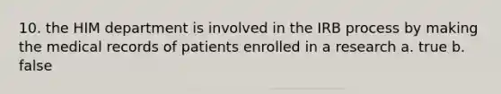 10. the HIM department is involved in the IRB process by making the medical records of patients enrolled in a research a. true b. false