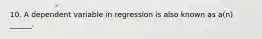 10. A dependent variable in regression is also known as a(n) ______.