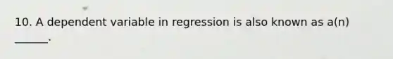 10. A dependent variable in regression is also known as a(n) ______.