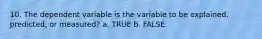 10. The dependent variable is the variable to be explained, predicted, or measured? a. TRUE b. FALSE