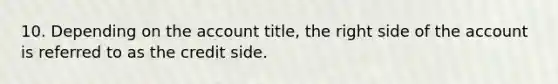 10. Depending on the account title, the right side of the account is referred to as the credit side.