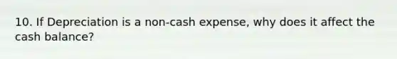 10. If Depreciation is a non-cash expense, why does it affect the cash balance?