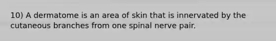 10) A dermatome is an area of skin that is innervated by the cutaneous branches from one spinal nerve pair.