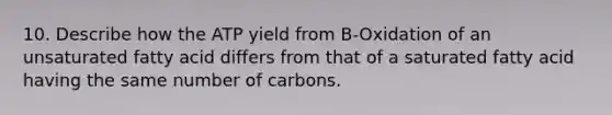 10. Describe how the ATP yield from B-Oxidation of an unsaturated fatty acid differs from that of a saturated fatty acid having the same number of carbons.