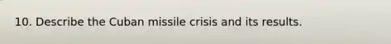 10. Describe the Cuban missile crisis and its results.