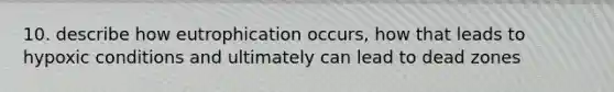 10. describe how eutrophication occurs, how that leads to hypoxic conditions and ultimately can lead to dead zones