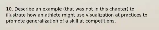 10. Describe an example (that was not in this chapter) to illustrate how an athlete might use visualization at practices to promote generalization of a skill at competitions.