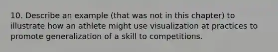 10. Describe an example (that was not in this chapter) to illustrate how an athlete might use visualization at practices to promote generalization of a skill to competitions.